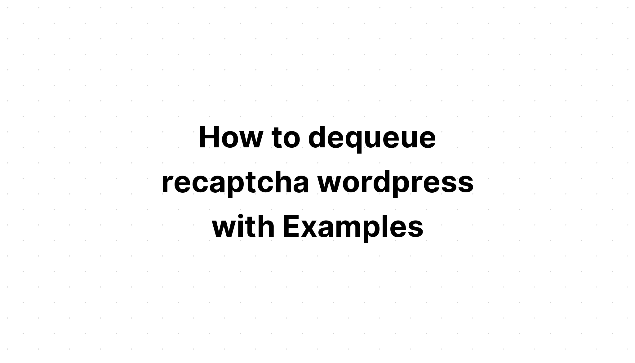 Cách dequeue recaptcha wordpress với các ví dụ